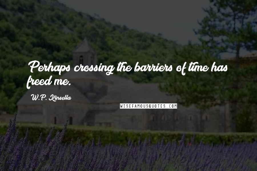 W.P. Kinsella Quotes: Perhaps crossing the barriers of time has freed me.