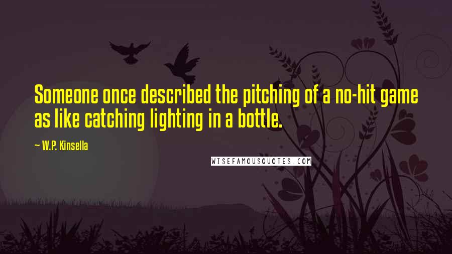 W.P. Kinsella Quotes: Someone once described the pitching of a no-hit game as like catching lighting in a bottle.