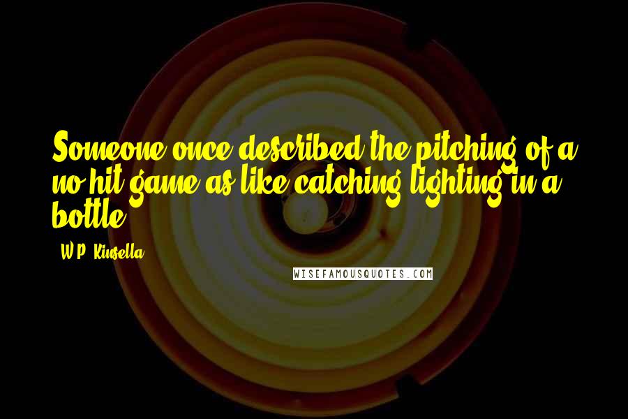 W.P. Kinsella Quotes: Someone once described the pitching of a no-hit game as like catching lighting in a bottle.