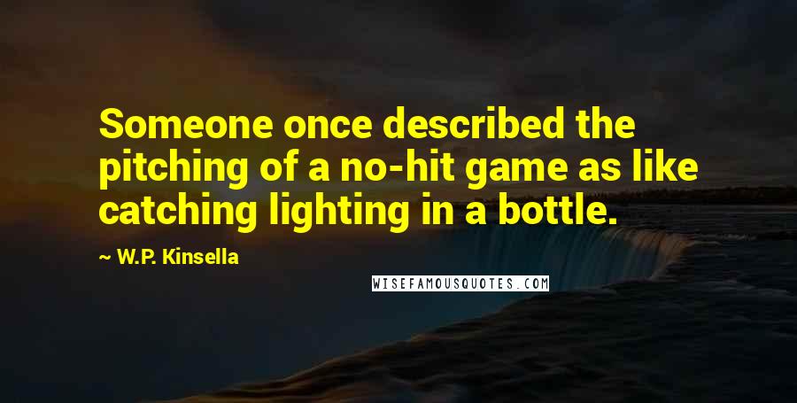 W.P. Kinsella Quotes: Someone once described the pitching of a no-hit game as like catching lighting in a bottle.