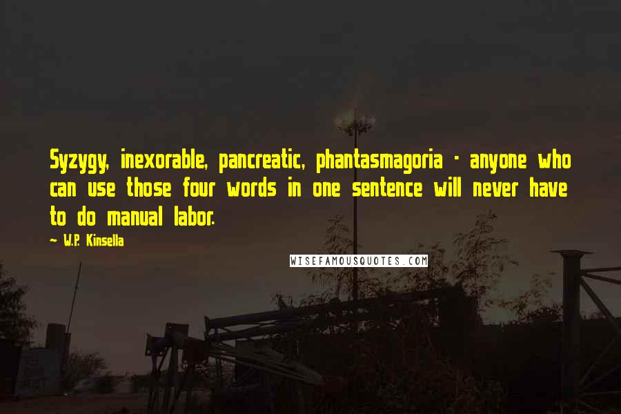 W.P. Kinsella Quotes: Syzygy, inexorable, pancreatic, phantasmagoria - anyone who can use those four words in one sentence will never have to do manual labor.