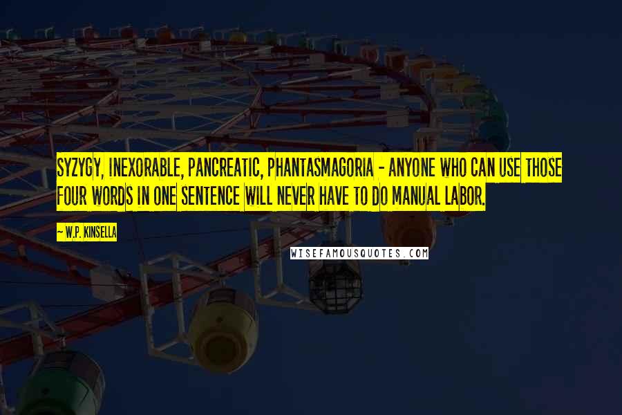 W.P. Kinsella Quotes: Syzygy, inexorable, pancreatic, phantasmagoria - anyone who can use those four words in one sentence will never have to do manual labor.