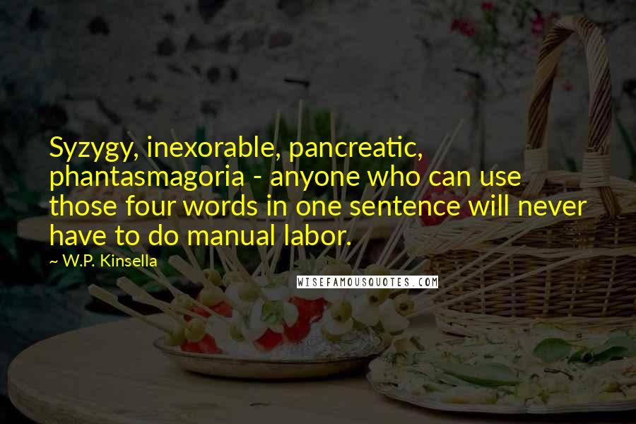 W.P. Kinsella Quotes: Syzygy, inexorable, pancreatic, phantasmagoria - anyone who can use those four words in one sentence will never have to do manual labor.