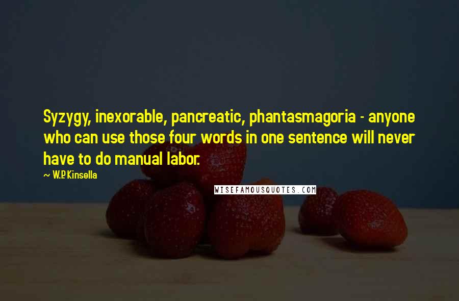 W.P. Kinsella Quotes: Syzygy, inexorable, pancreatic, phantasmagoria - anyone who can use those four words in one sentence will never have to do manual labor.