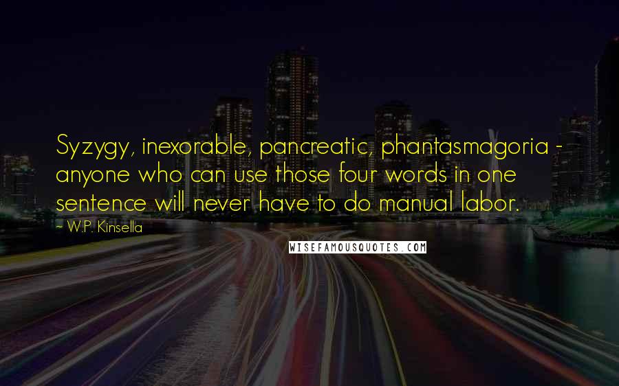 W.P. Kinsella Quotes: Syzygy, inexorable, pancreatic, phantasmagoria - anyone who can use those four words in one sentence will never have to do manual labor.