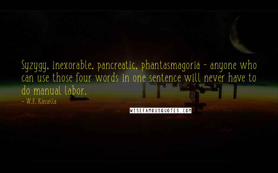 W.P. Kinsella Quotes: Syzygy, inexorable, pancreatic, phantasmagoria - anyone who can use those four words in one sentence will never have to do manual labor.