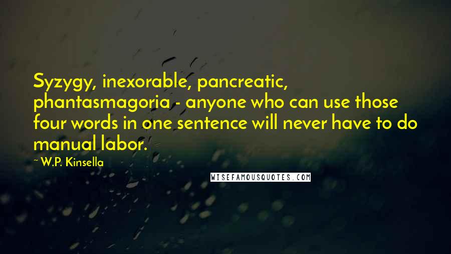 W.P. Kinsella Quotes: Syzygy, inexorable, pancreatic, phantasmagoria - anyone who can use those four words in one sentence will never have to do manual labor.