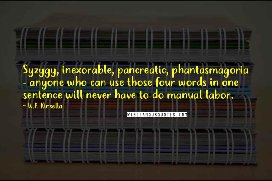 W.P. Kinsella Quotes: Syzygy, inexorable, pancreatic, phantasmagoria - anyone who can use those four words in one sentence will never have to do manual labor.