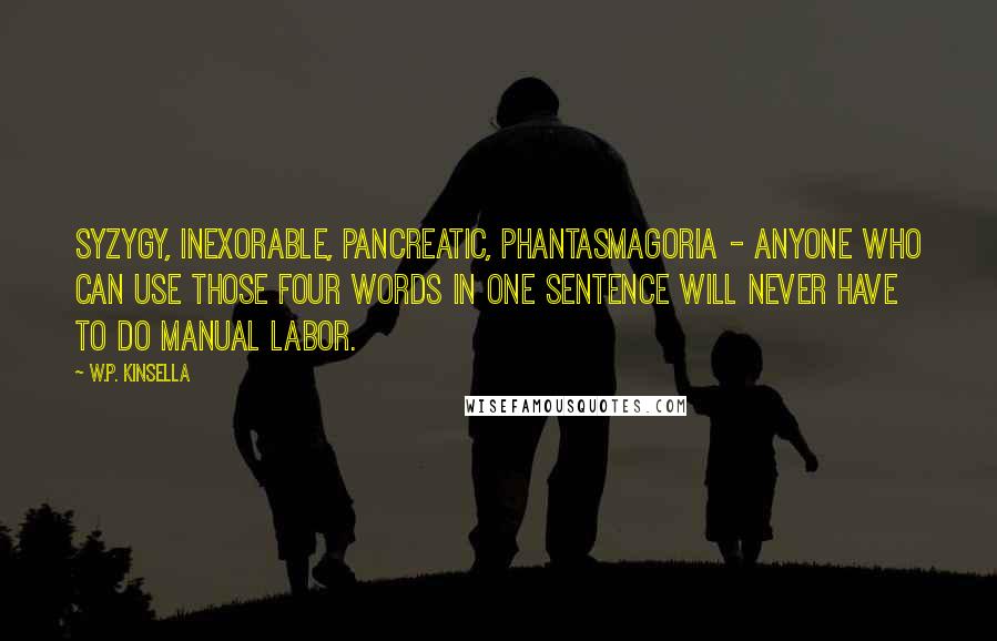 W.P. Kinsella Quotes: Syzygy, inexorable, pancreatic, phantasmagoria - anyone who can use those four words in one sentence will never have to do manual labor.