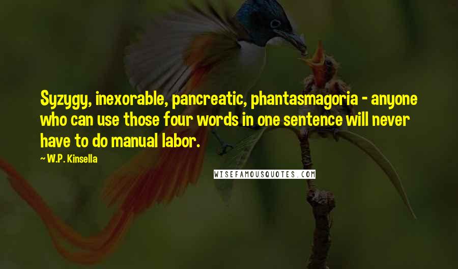 W.P. Kinsella Quotes: Syzygy, inexorable, pancreatic, phantasmagoria - anyone who can use those four words in one sentence will never have to do manual labor.