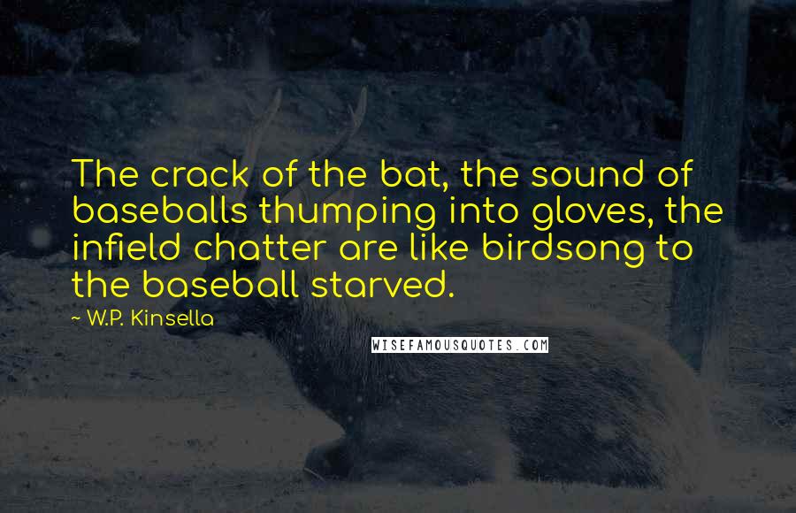 W.P. Kinsella Quotes: The crack of the bat, the sound of baseballs thumping into gloves, the infield chatter are like birdsong to the baseball starved.