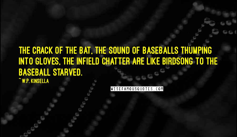 W.P. Kinsella Quotes: The crack of the bat, the sound of baseballs thumping into gloves, the infield chatter are like birdsong to the baseball starved.