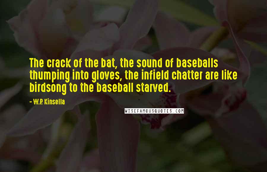 W.P. Kinsella Quotes: The crack of the bat, the sound of baseballs thumping into gloves, the infield chatter are like birdsong to the baseball starved.