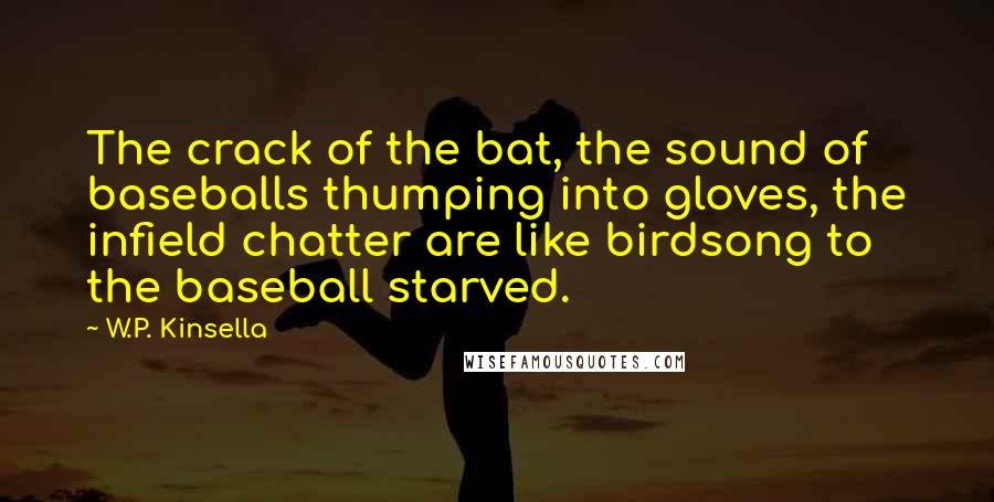 W.P. Kinsella Quotes: The crack of the bat, the sound of baseballs thumping into gloves, the infield chatter are like birdsong to the baseball starved.