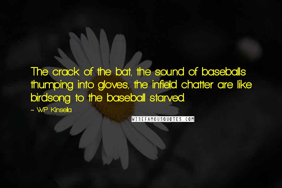 W.P. Kinsella Quotes: The crack of the bat, the sound of baseballs thumping into gloves, the infield chatter are like birdsong to the baseball starved.