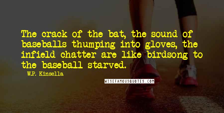 W.P. Kinsella Quotes: The crack of the bat, the sound of baseballs thumping into gloves, the infield chatter are like birdsong to the baseball starved.