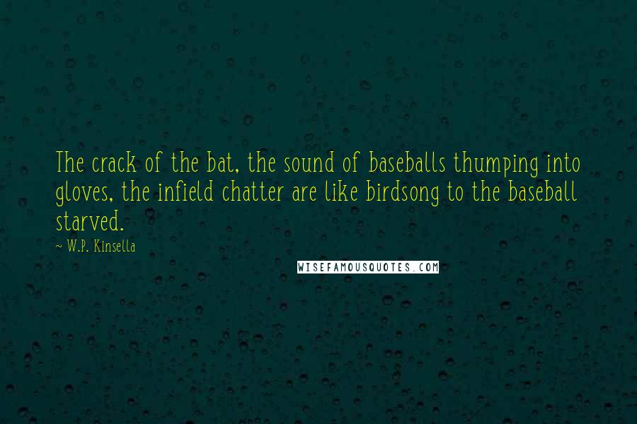 W.P. Kinsella Quotes: The crack of the bat, the sound of baseballs thumping into gloves, the infield chatter are like birdsong to the baseball starved.