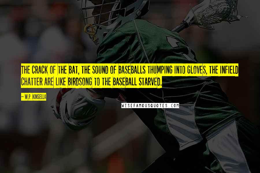 W.P. Kinsella Quotes: The crack of the bat, the sound of baseballs thumping into gloves, the infield chatter are like birdsong to the baseball starved.