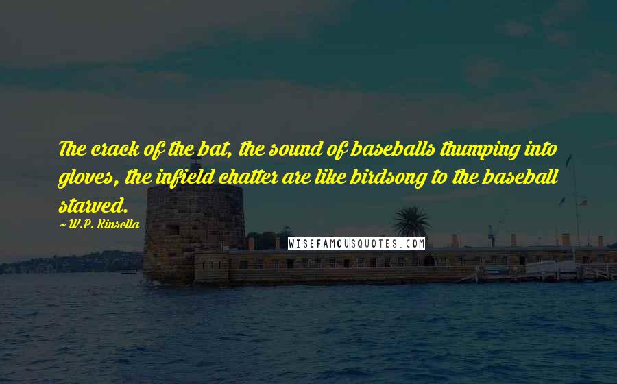 W.P. Kinsella Quotes: The crack of the bat, the sound of baseballs thumping into gloves, the infield chatter are like birdsong to the baseball starved.