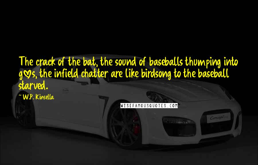 W.P. Kinsella Quotes: The crack of the bat, the sound of baseballs thumping into gloves, the infield chatter are like birdsong to the baseball starved.