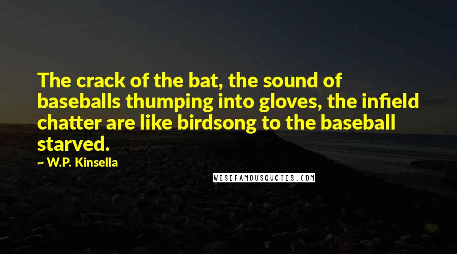 W.P. Kinsella Quotes: The crack of the bat, the sound of baseballs thumping into gloves, the infield chatter are like birdsong to the baseball starved.