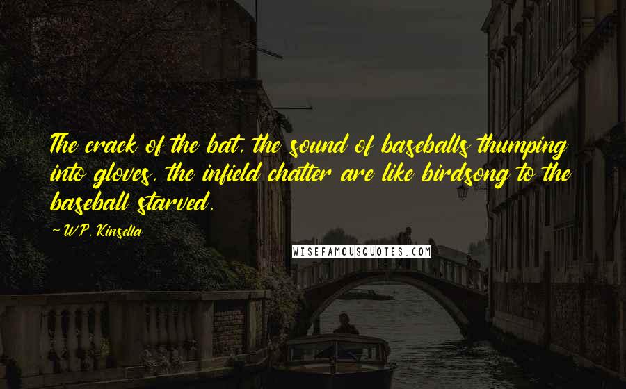 W.P. Kinsella Quotes: The crack of the bat, the sound of baseballs thumping into gloves, the infield chatter are like birdsong to the baseball starved.