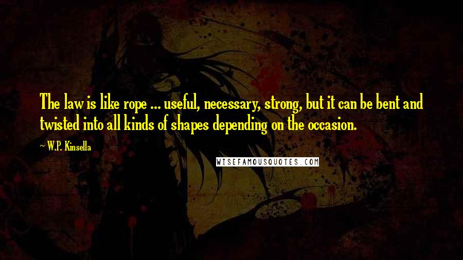 W.P. Kinsella Quotes: The law is like rope ... useful, necessary, strong, but it can be bent and twisted into all kinds of shapes depending on the occasion.