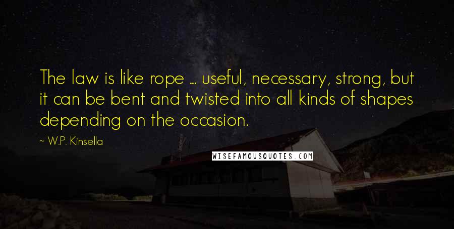 W.P. Kinsella Quotes: The law is like rope ... useful, necessary, strong, but it can be bent and twisted into all kinds of shapes depending on the occasion.