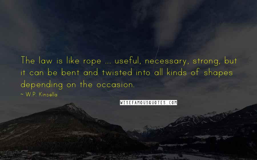 W.P. Kinsella Quotes: The law is like rope ... useful, necessary, strong, but it can be bent and twisted into all kinds of shapes depending on the occasion.