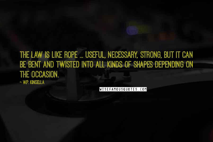 W.P. Kinsella Quotes: The law is like rope ... useful, necessary, strong, but it can be bent and twisted into all kinds of shapes depending on the occasion.