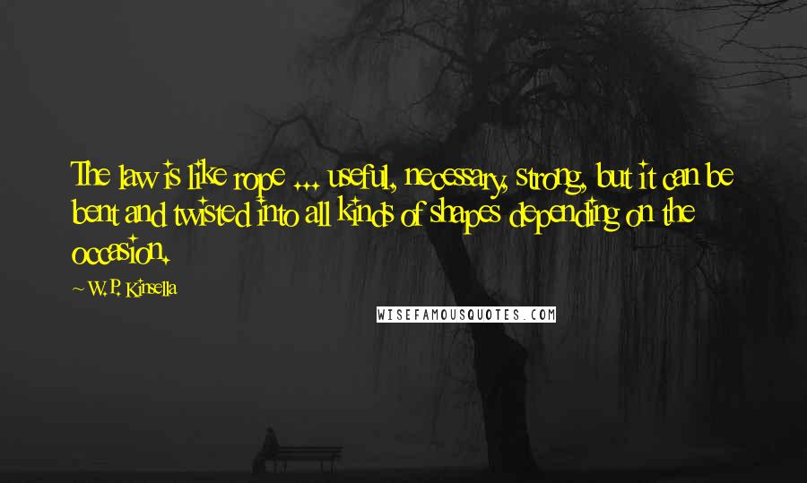 W.P. Kinsella Quotes: The law is like rope ... useful, necessary, strong, but it can be bent and twisted into all kinds of shapes depending on the occasion.
