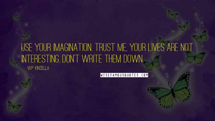 W.P. Kinsella Quotes: Use your imagination. Trust me, your lives are not interesting. Don't write them down.