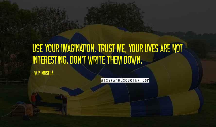 W.P. Kinsella Quotes: Use your imagination. Trust me, your lives are not interesting. Don't write them down.