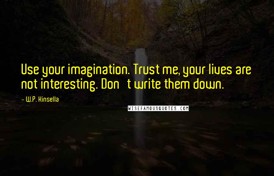 W.P. Kinsella Quotes: Use your imagination. Trust me, your lives are not interesting. Don't write them down.