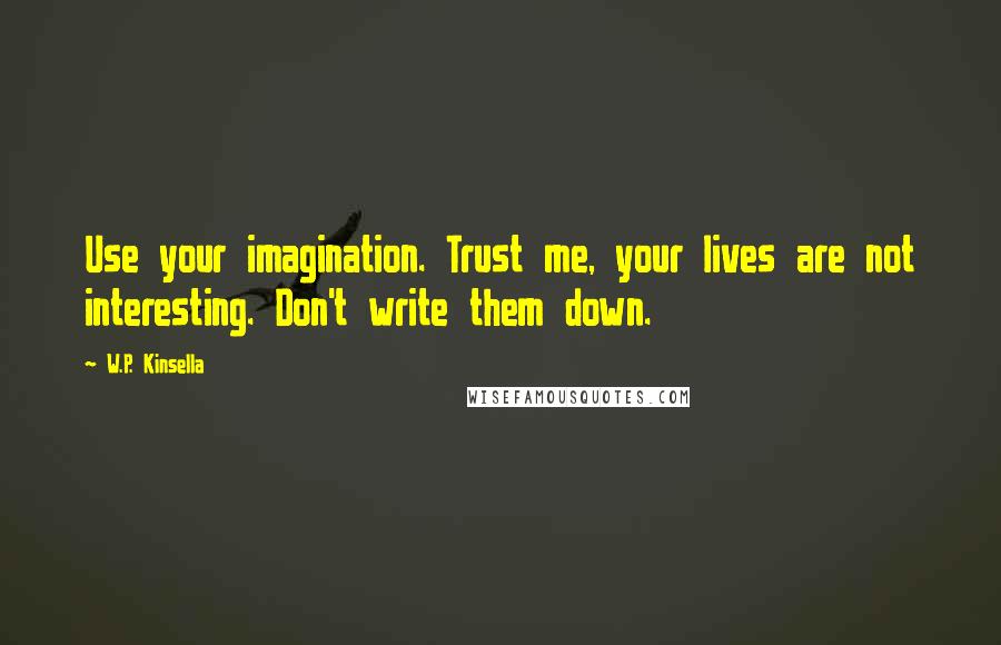 W.P. Kinsella Quotes: Use your imagination. Trust me, your lives are not interesting. Don't write them down.