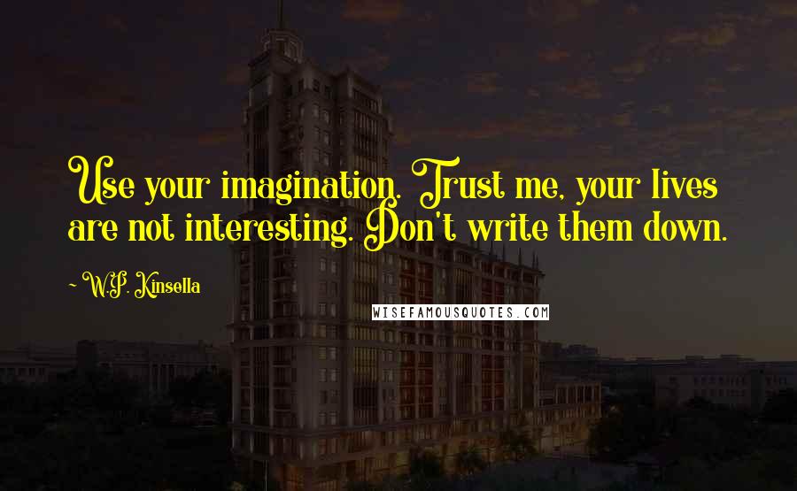 W.P. Kinsella Quotes: Use your imagination. Trust me, your lives are not interesting. Don't write them down.