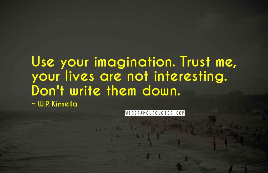 W.P. Kinsella Quotes: Use your imagination. Trust me, your lives are not interesting. Don't write them down.