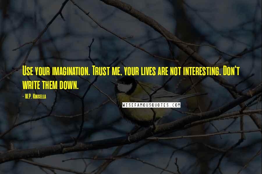 W.P. Kinsella Quotes: Use your imagination. Trust me, your lives are not interesting. Don't write them down.