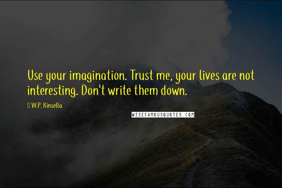 W.P. Kinsella Quotes: Use your imagination. Trust me, your lives are not interesting. Don't write them down.