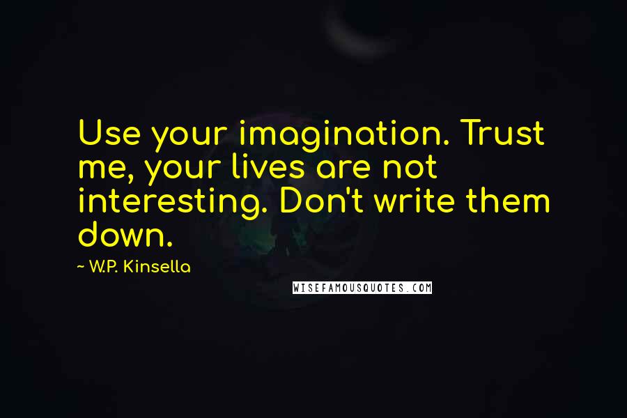 W.P. Kinsella Quotes: Use your imagination. Trust me, your lives are not interesting. Don't write them down.