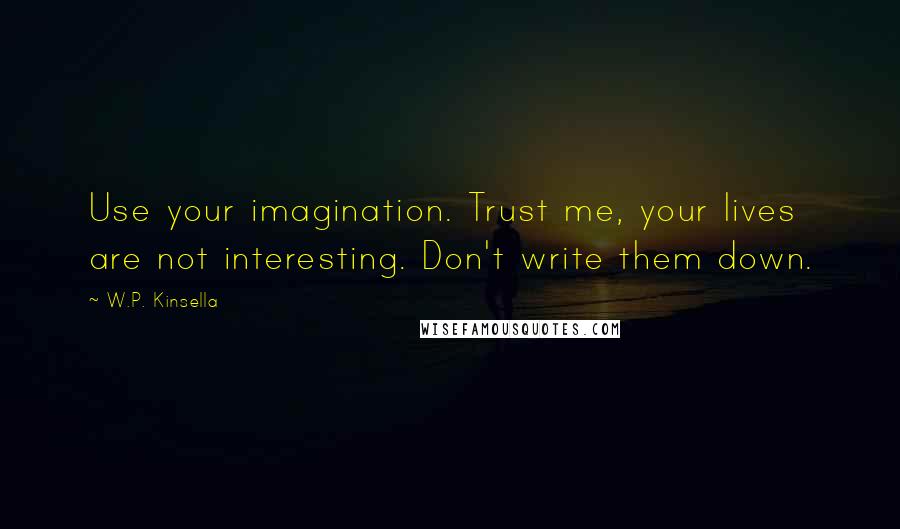 W.P. Kinsella Quotes: Use your imagination. Trust me, your lives are not interesting. Don't write them down.
