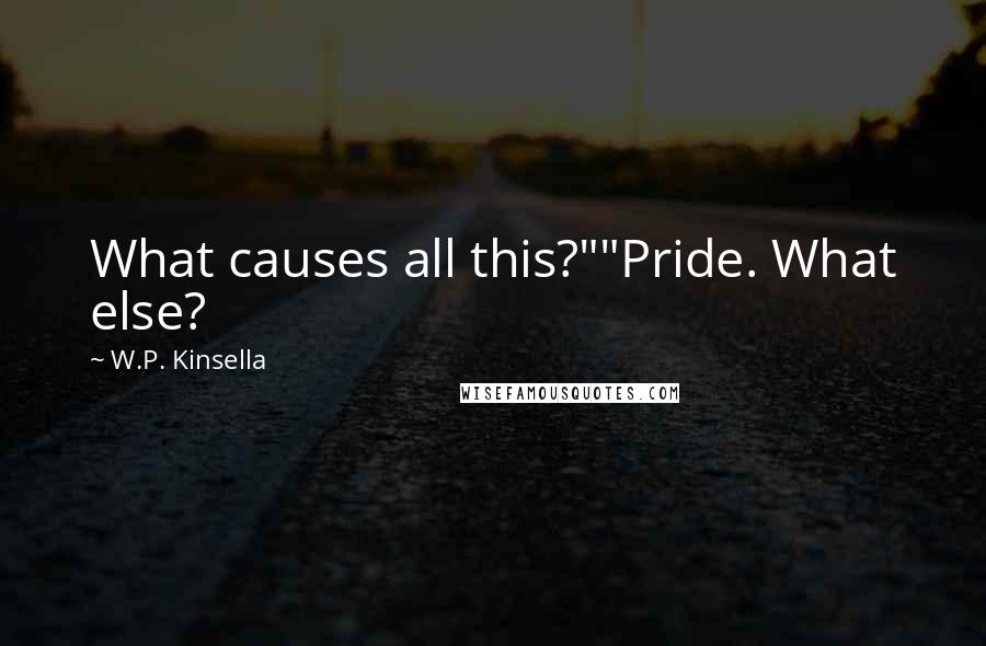 W.P. Kinsella Quotes: What causes all this?""Pride. What else?