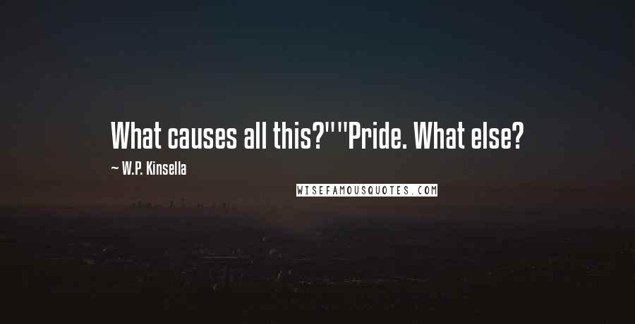 W.P. Kinsella Quotes: What causes all this?""Pride. What else?