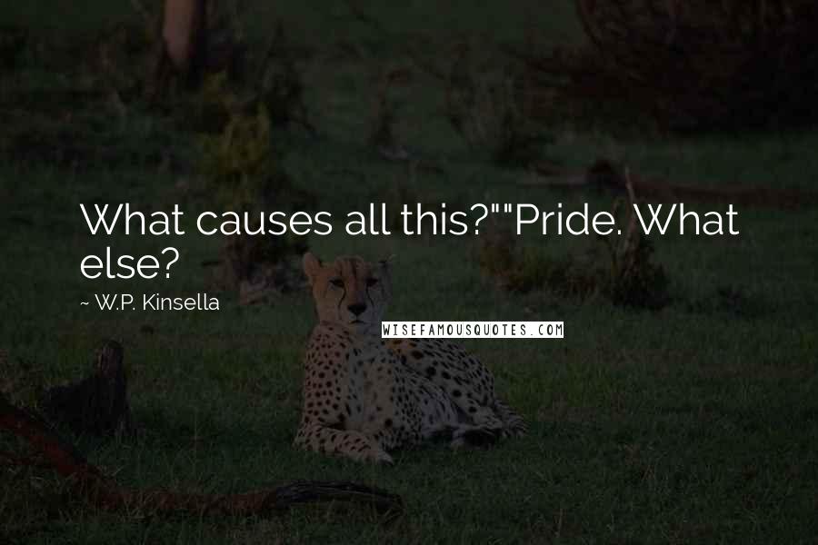 W.P. Kinsella Quotes: What causes all this?""Pride. What else?