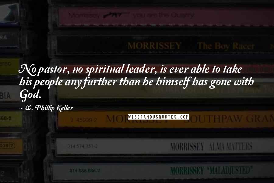 W. Phillip Keller Quotes: No pastor, no spiritual leader, is ever able to take his people any further than he himself has gone with God.