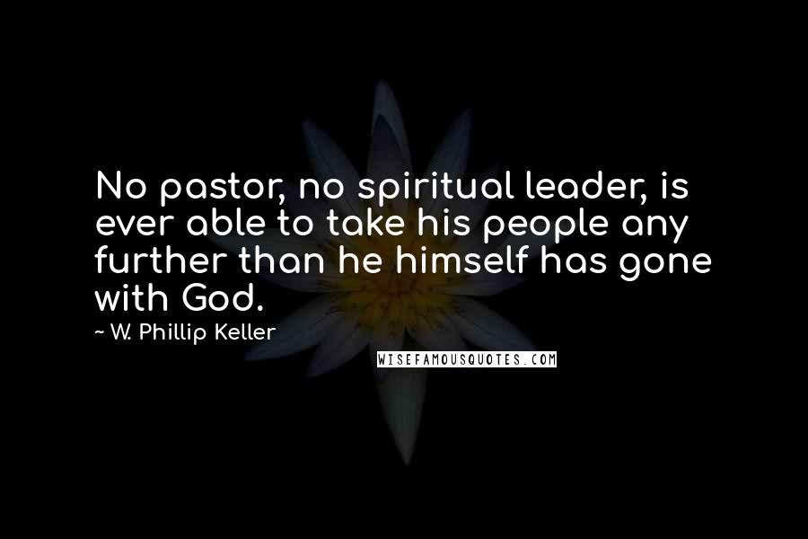 W. Phillip Keller Quotes: No pastor, no spiritual leader, is ever able to take his people any further than he himself has gone with God.