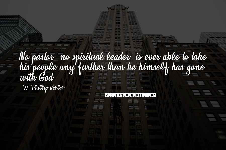 W. Phillip Keller Quotes: No pastor, no spiritual leader, is ever able to take his people any further than he himself has gone with God.