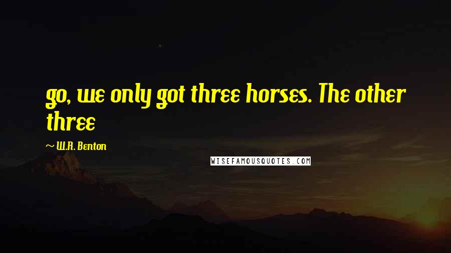 W.R. Benton Quotes: go, we only got three horses. The other three