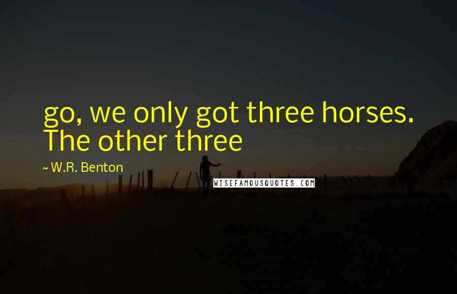 W.R. Benton Quotes: go, we only got three horses. The other three