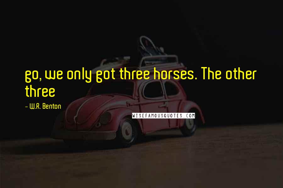 W.R. Benton Quotes: go, we only got three horses. The other three